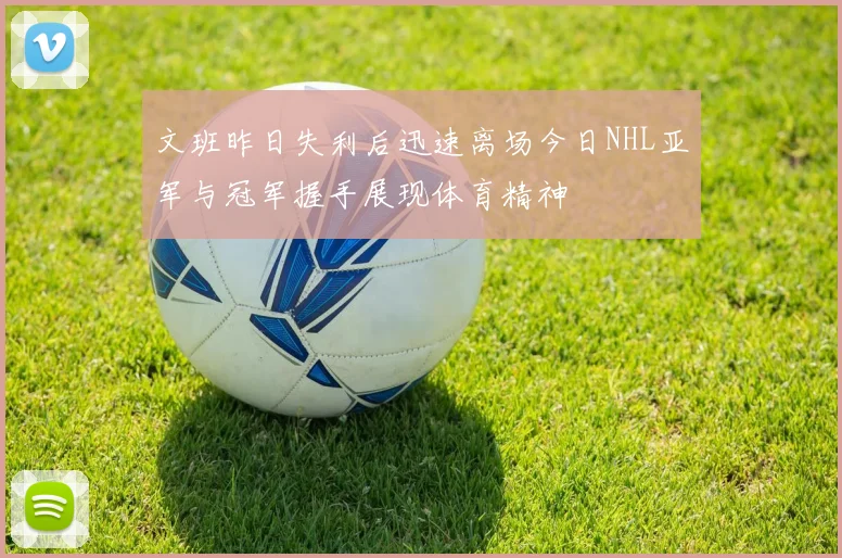 文班昨日失利后迅速离场今日NHL亚军与冠军握手展现体育精神