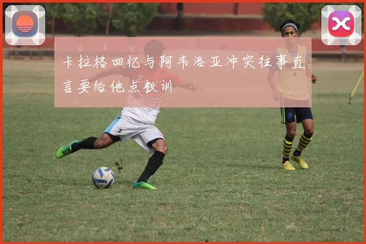 卡拉格回忆与阿韦洛亚冲突往事直言要给他点教训