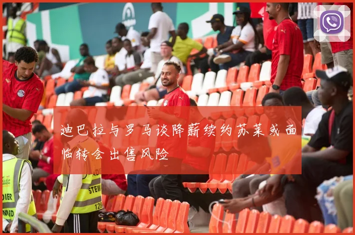 迪巴拉与罗马谈降薪续约苏莱或面临转会出售风险