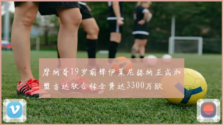摩纳哥19岁前锋伊莱尼赫纳正式加盟吉达联合转会费达3300万欧