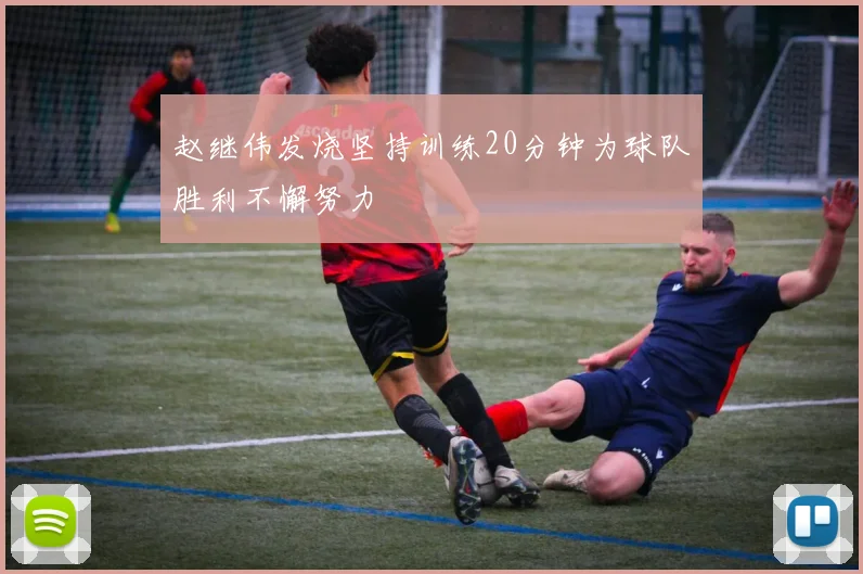 赵继伟发烧坚持训练20分钟为球队胜利不懈努力