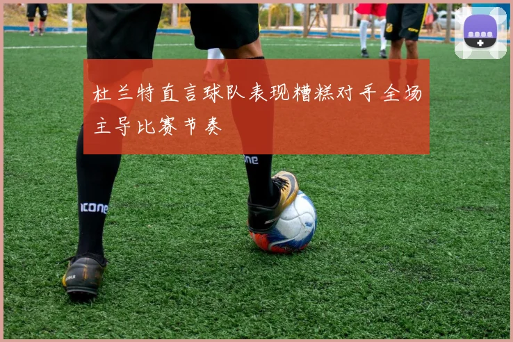 杜兰特直言球队表现糟糕对手全场主导比赛节奏