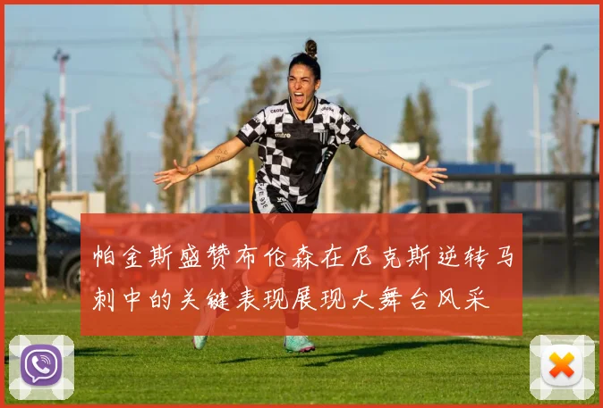 帕金斯盛赞布伦森在尼克斯逆转马刺中的关键表现展现大舞台风采