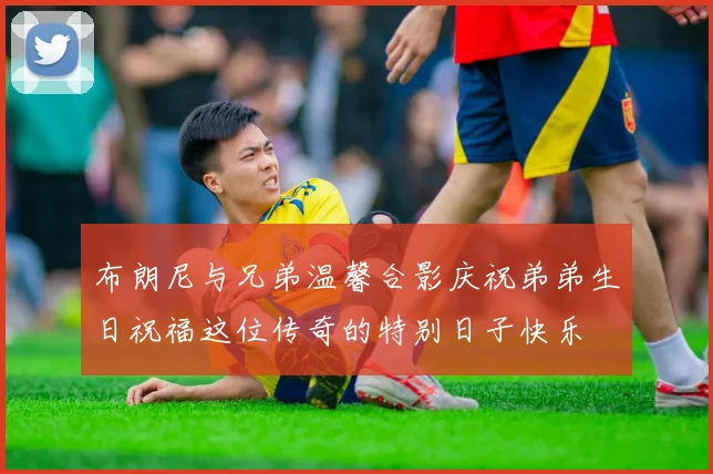 布朗尼与兄弟温馨合影庆祝弟弟生日祝福这位传奇的特别日子快乐