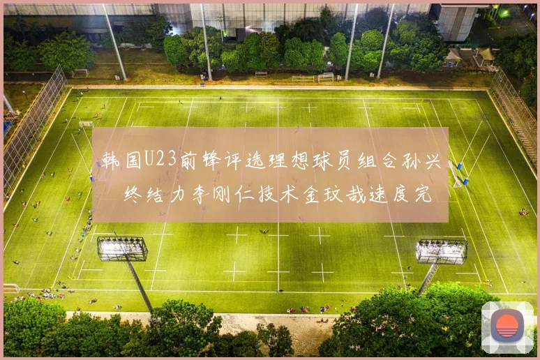 韩国U23前锋评选理想球员组合孙兴慜终结力李刚仁技术金玟哉速度完美融合