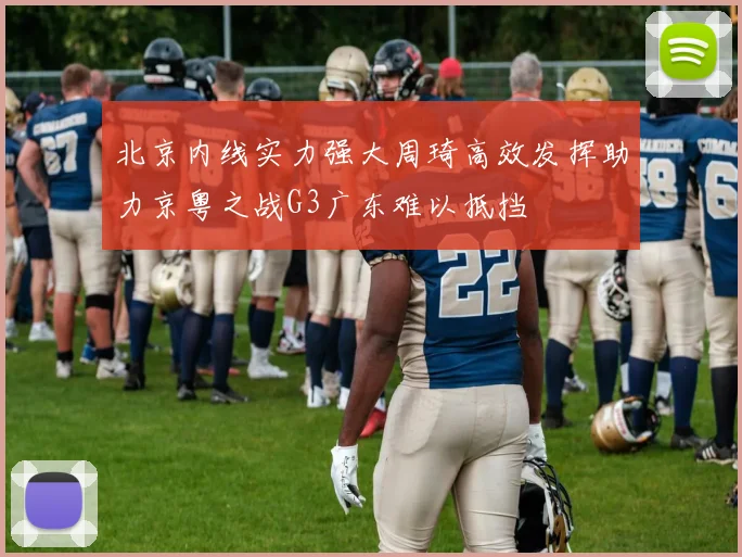 北京内线实力强大周琦高效发挥助力京粤之战G3广东难以抵挡