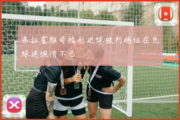 弗拉霍维奇精彩进球被判越位在先球迷惋惜不已