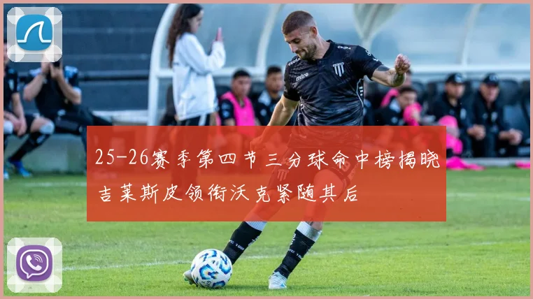 25-26赛季第四节三分球命中榜揭晓吉莱斯皮领衔沃克紧随其后
