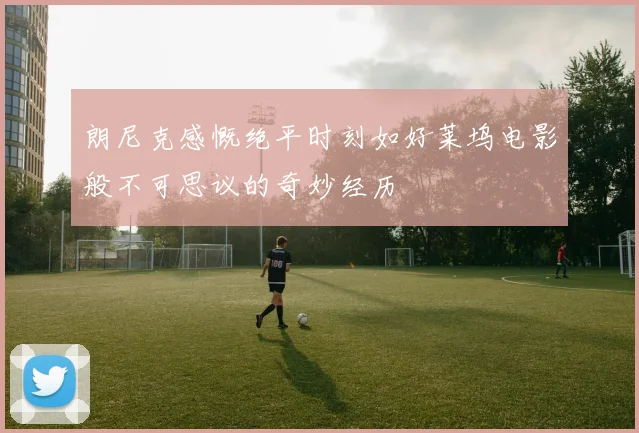 朗尼克感慨绝平时刻如好莱坞电影般不可思议的奇妙经历