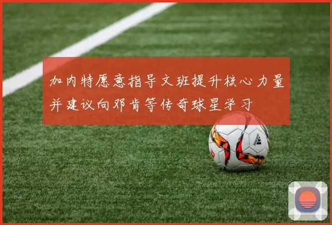 加内特愿意指导文班提升核心力量并建议向邓肯等传奇球星学习