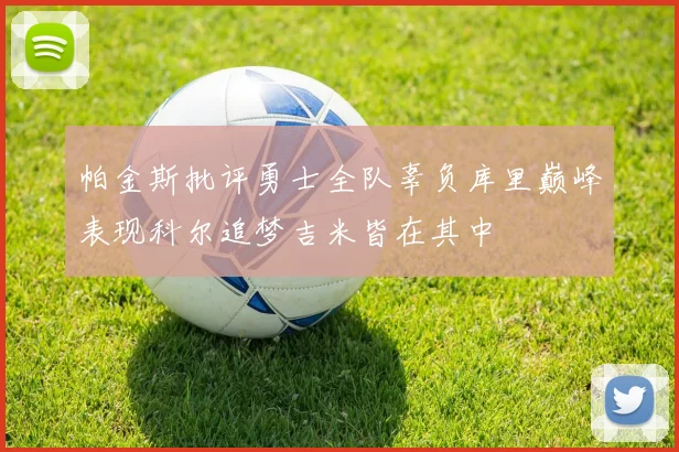帕金斯批评勇士全队辜负库里巅峰表现科尔追梦吉米皆在其中