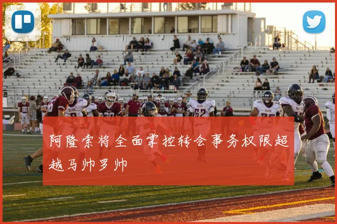 阿隆索将全面掌控转会事务权限超越马帅罗帅