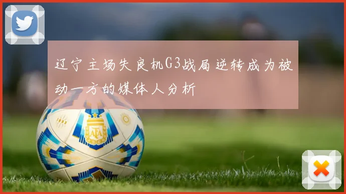 辽宁主场失良机G3战局逆转成为被动一方的媒体人分析