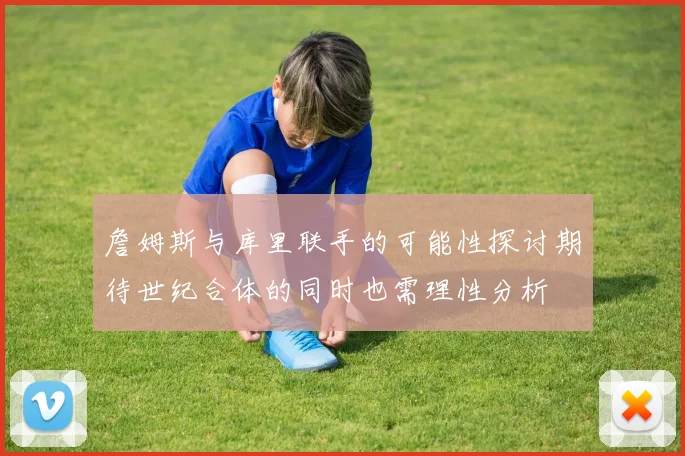 詹姆斯与库里联手的可能性探讨期待世纪合体的同时也需理性分析