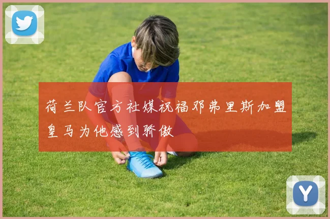 荷兰队官方社媒祝福邓弗里斯加盟皇马为他感到骄傲
