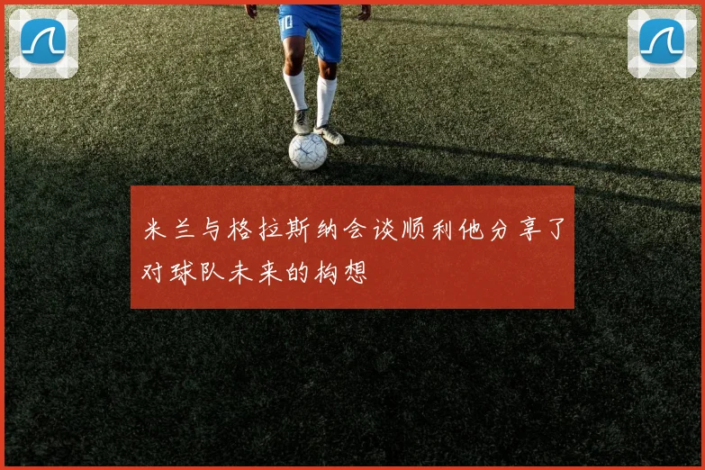 米兰与格拉斯纳会谈顺利他分享了对球队未来的构想