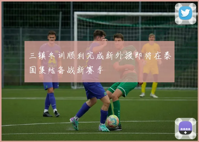 三镇冬训顺利完成新外援即将在泰国集结备战新赛季