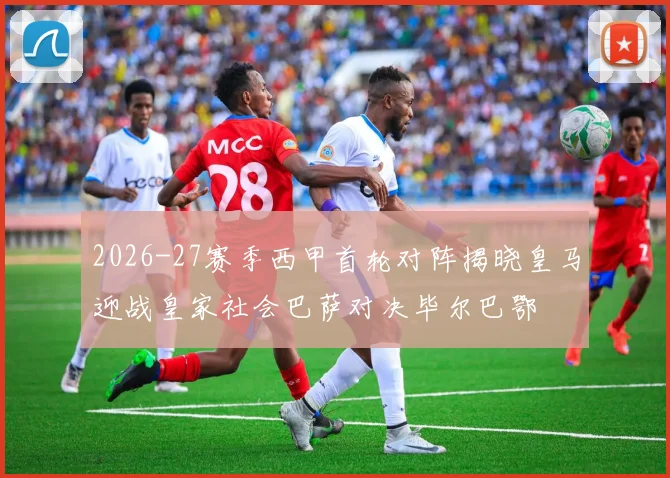 2026-27赛季西甲首轮对阵揭晓皇马迎战皇家社会巴萨对决毕尔巴鄂