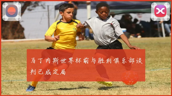 马丁内斯世界杯前与胜利俱乐部谈判已成定局